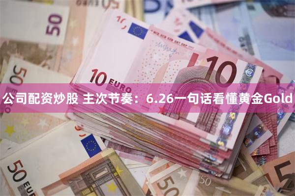 公司配资炒股 主次节奏：6.26一句话看懂黄金Gold