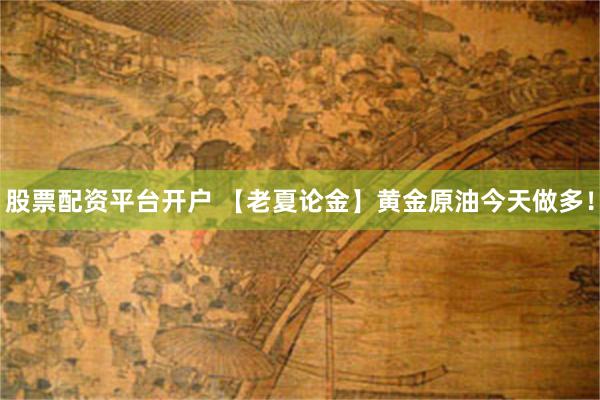 股票配资平台开户 【老夏论金】黄金原油今天做多！