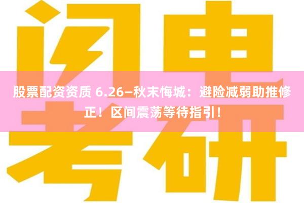 股票配资资质 6.26—秋末悔城：避险减弱助推修正！区间震荡等待指引！