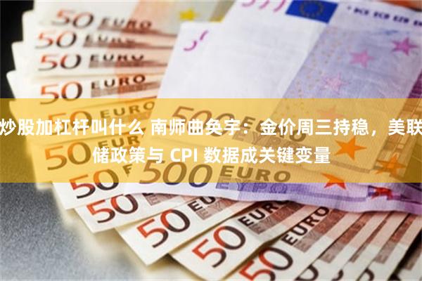 炒股加杠杆叫什么 南师曲奂宇：金价周三持稳，美联储政策与 CPI 数据成关键变量
