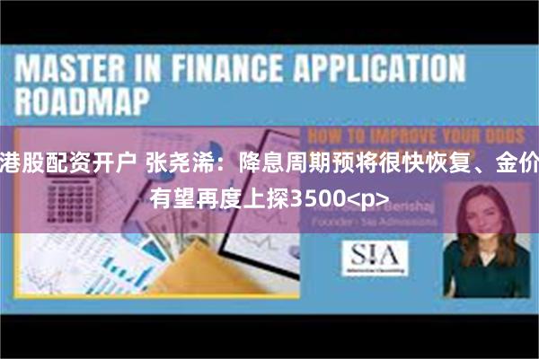 港股配资开户 张尧浠：降息周期预将很快恢复、金价有望再度上探3500<p>