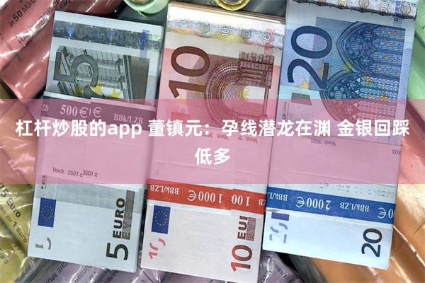 杠杆炒股的app 董镇元：孕线潜龙在渊 金银回踩低多