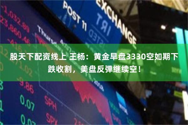股天下配资线上 王杨：黄金早盘3330空如期下跌收割，美盘反弹继续空！