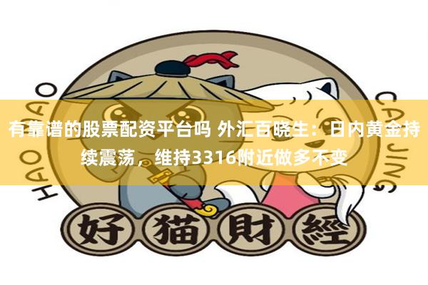 有靠谱的股票配资平台吗 外汇百晓生：日内黄金持续震荡，维持3316附近做多不变