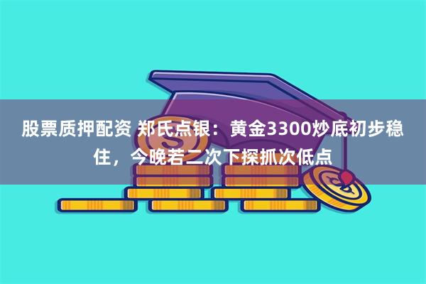 股票质押配资 郑氏点银：黄金3300炒底初步稳住，今晚若二次下探抓次低点