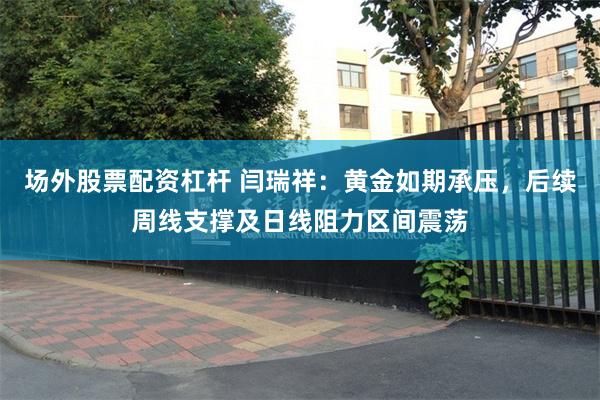 场外股票配资杠杆 闫瑞祥：黄金如期承压，后续周线支撑及日线阻力区间震荡