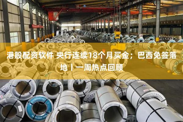 港股配资软件 央行连续18个月买金;巴西免签落地丨一周热点回顾