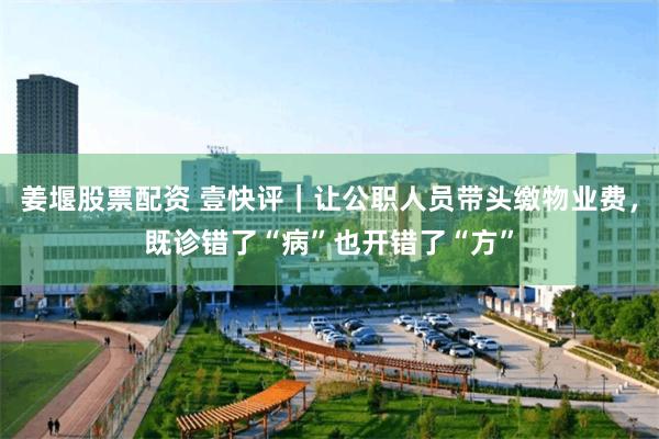 姜堰股票配资 壹快评｜让公职人员带头缴物业费，既诊错了“病”也开错了“方”