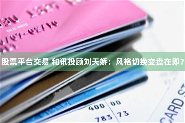 股票平台交易 和讯投顾刘天娇:风格切换变盘在即?