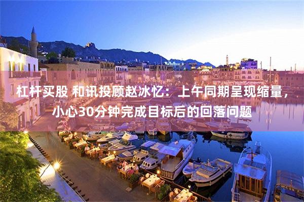 杠杆买股 和讯投顾赵冰忆：上午同期呈现缩量，小心30分钟完成目标后的回落问题