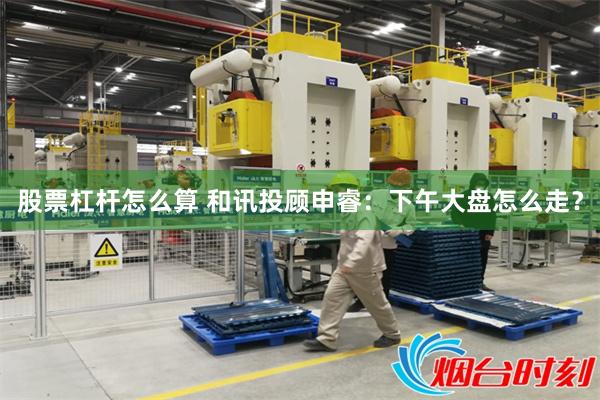 股票杠杆怎么算 和讯投顾申睿:下午大盘怎么走?