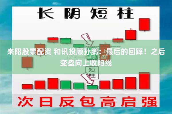 耒阳股票配资 和讯投顾孙鹏：最后的回踩！之后变盘向上收阳线
