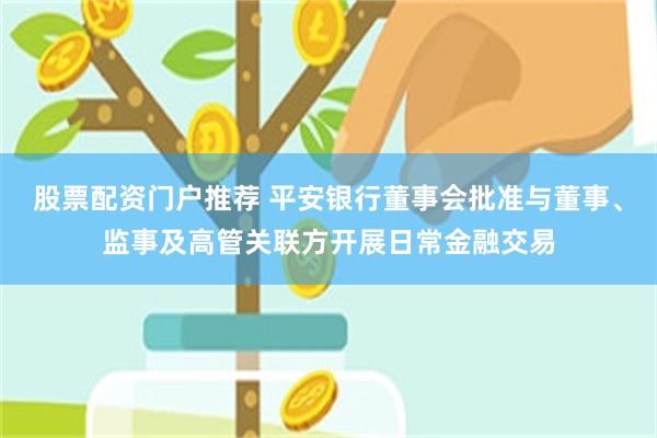 股票配资门户推荐 平安银行董事会批准与董事、监事及高管关联方开展日常金融交易