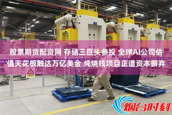 股票期货配资网 存储三巨头参投 全球AI公司估值天花板触达万亿美金 纯烧钱项目正遭资本摒弃