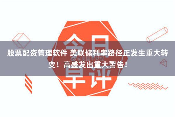 股票配资管理软件 美联储利率路径正发生重大转变！高盛发出重大警告！