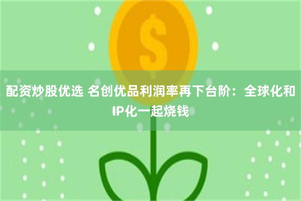 配资炒股优选 名创优品利润率再下台阶：全球化和IP化一起烧钱