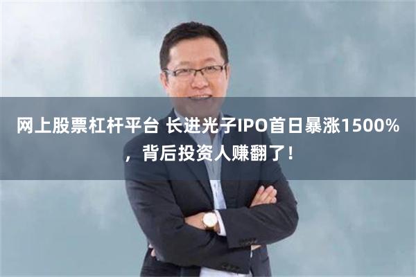 网上股票杠杆平台 长进光子IPO首日暴涨1500%，背后投资人赚翻了！