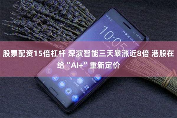 股票配资15倍杠杆 深演智能三天暴涨近8倍 港股在给“AI+”重新定价