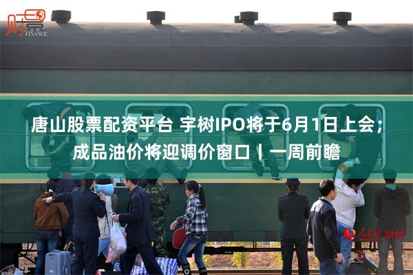唐山股票配资平台 宇树IPO将于6月1日上会；成品油价将迎调价窗口丨一周前瞻