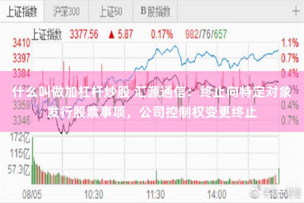 什么叫做加杠杆炒股 汇源通信：终止向特定对象发行股票事项，公司控制权变更终止