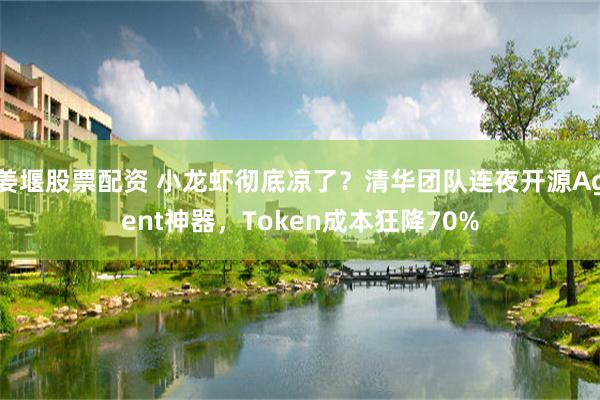 姜堰股票配资 小龙虾彻底凉了？清华团队连夜开源Agent神器，Token成本狂降70%