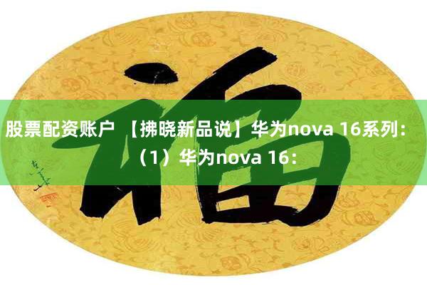 股票配资账户 【拂晓新品说】华为nova 16系列： （1）华为nova 16：