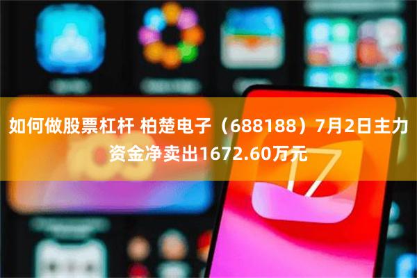 如何做股票杠杆 柏楚电子（688188）7月2日主力资金净卖出1672.60万元