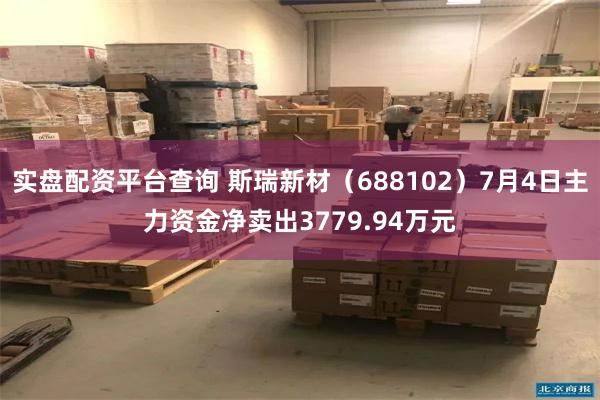 实盘配资平台查询 斯瑞新材（688102）7月4日主力资金净卖出3779.94万元