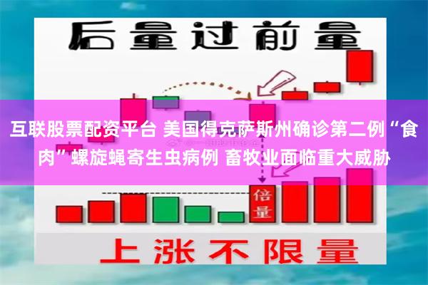 互联股票配资平台 美国得克萨斯州确诊第二例“食肉”螺旋蝇寄生虫病例 畜牧业面临重大威胁