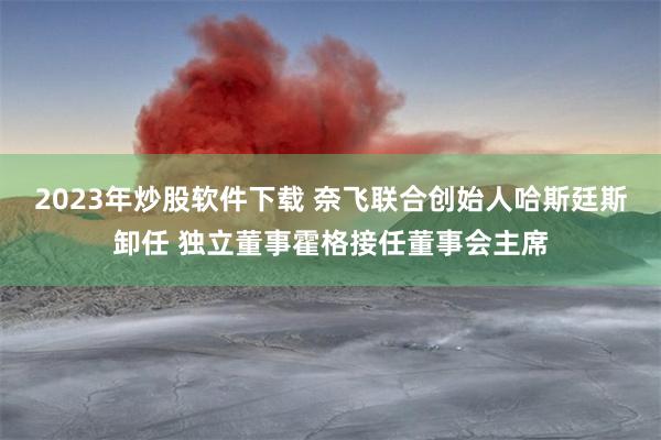 2023年炒股软件下载 奈飞联合创始人哈斯廷斯卸任 独立董事霍格接任董事会主席