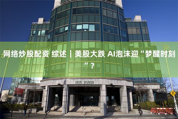 网络炒股配资 综述|美股大跌 AI泡沫迎“梦醒时刻”?