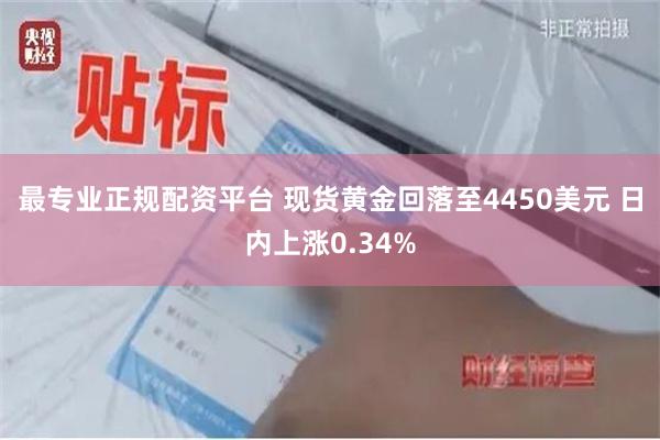 最专业正规配资平台 现货黄金回落至4450美元 日内上涨0.34%