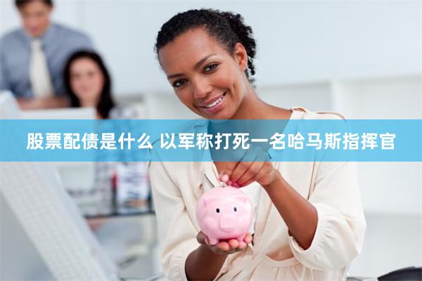 股票配债是什么 以军称打死一名哈马斯指挥官
