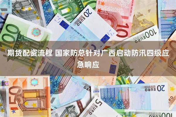 期货配资流程 国家防总针对广西启动防汛四级应急响应