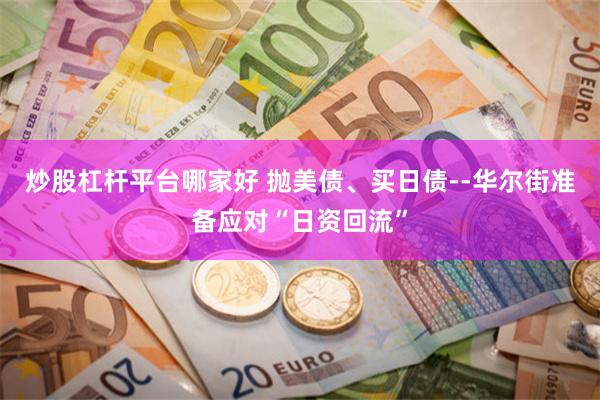 炒股杠杆平台哪家好 抛美债、买日债--华尔街准备应对“日资回流”