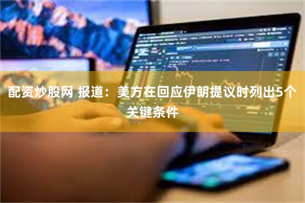 配资炒股网 报道：美方在回应伊朗提议时列出5个关键条件