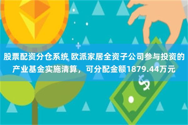 股票配资分仓系统 欧派家居全资子公司参与投资的产业基金实施清算，可分配金额1879.44万元