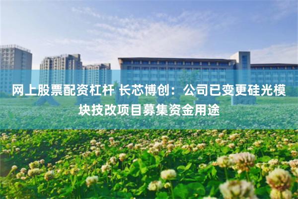 网上股票配资杠杆 长芯博创：公司已变更硅光模块技改项目募集资金用途