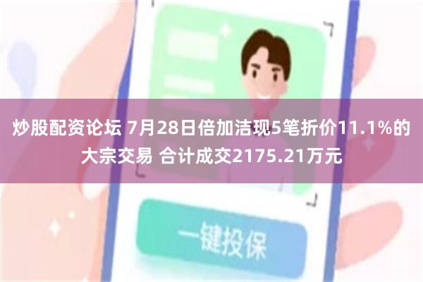炒股配资论坛 7月28日倍加洁现5笔折价11.1%的大宗交易 合计成交2175.21万元