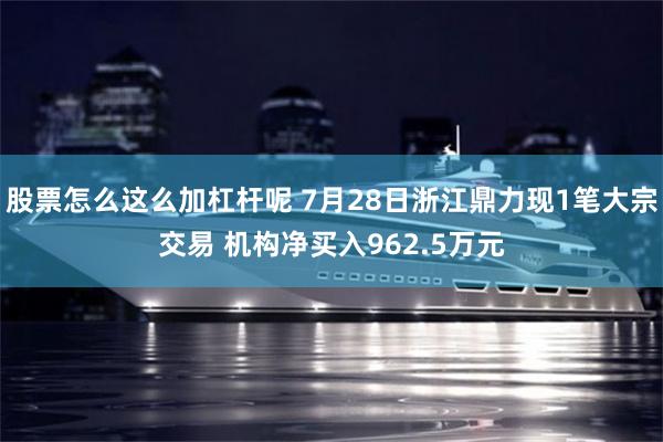 股票怎么这么加杠杆呢 7月28日浙江鼎力现1笔大宗交易 机构净买入962.5万元