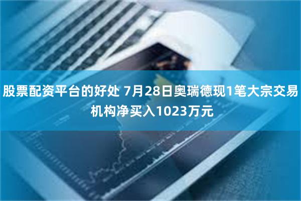 股票配资平台的好处 7月28日奥瑞德现1笔大宗交易 机构净买入1023万元