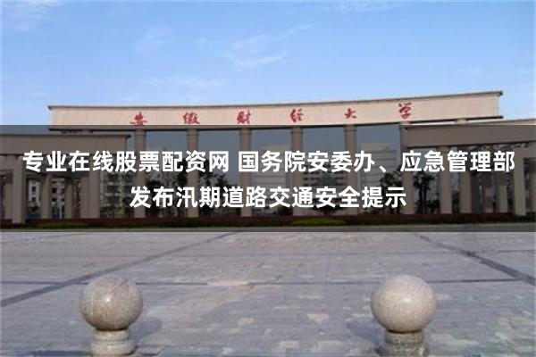 专业在线股票配资网 国务院安委办、应急管理部发布汛期道路交通安全提示