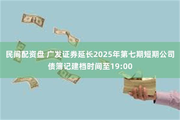 民间配资盘 广发证券延长2025年第七期短期公司债簿记建档时间至19:00