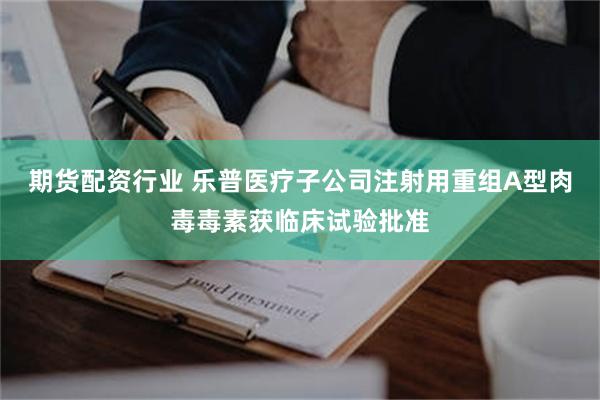 期货配资行业 乐普医疗子公司注射用重组A型肉毒毒素获临床试验批准