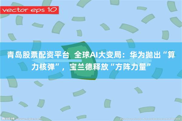 青岛股票配资平台  全球AI大变局：华为抛出“算力核弹”，宝兰德释放“方阵力量”