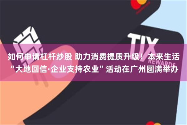 如何申请杠杆炒股 助力消费提质升级!本来生活“大地回信·企业支持农业”活动在广州圆满举办