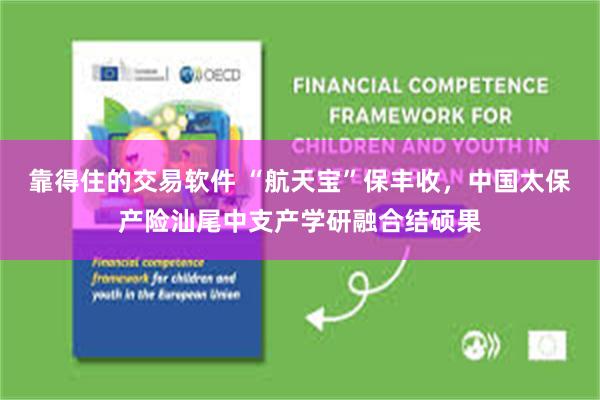 靠得住的交易软件 “航天宝”保丰收，中国太保产险汕尾中支产学研融合结硕果
