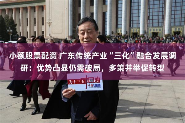 小额股票配资 广东传统产业“三化”融合发展调研：优势凸显仍需破局，多策并举促转型