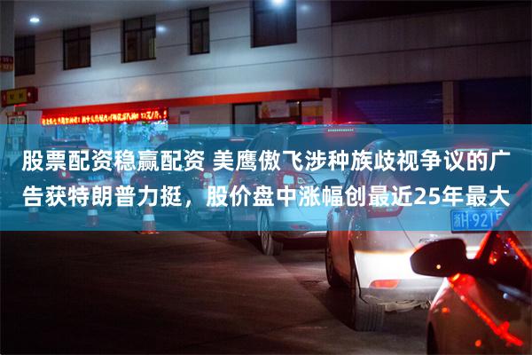股票配资稳赢配资 美鹰傲飞涉种族歧视争议的广告获特朗普力挺，股价盘中涨幅创最近25年最大