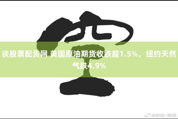 谈股票配资网 美国原油期货收跌超1.5%，纽约天然气跌4.9%
